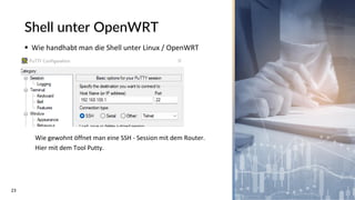 23
Shell unter OpenWRT
▪ Wie handhabt man die Shell unter Linux / OpenWRT
Wie gewohnt öffnet man eine SSH - Session mit dem Router.
Hier mit dem Tool Putty.
 