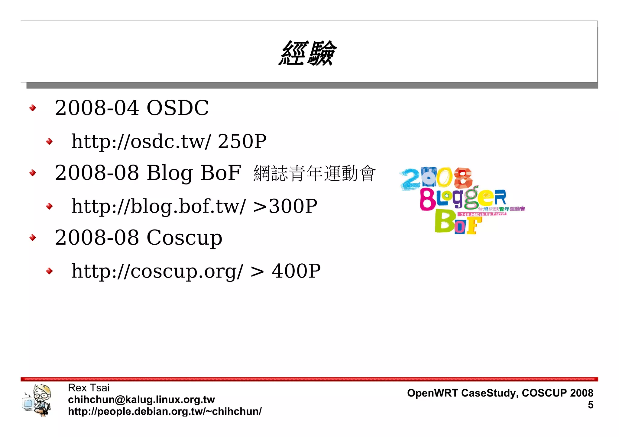 經驗
2008-04 OSDC
 http://osdc.tw/ 250P
2008-08 Blog BoF 網誌青年運動會
 http://blog.bof.tw/ >300P
2008-08 Coscup
 http://coscup.org/ > 400P




 Rex Tsai                                      OpenWRT CaseStudy, COSCUP 2008
 chihchun@kalug.linux.org.tw                                                5
 http://people.debian.org.tw/~chihchun/
 
