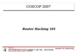 COSCOP 2007




             Router Hacking 101




Rex Tsai                                       OpenWRT 101, COSCUP 2007
chihchun@kalug.linux.org.tw
                              此簡報不公開下載，請來信索取
http://people.debian.org.tw/~chihchun/
                                                                      1
 