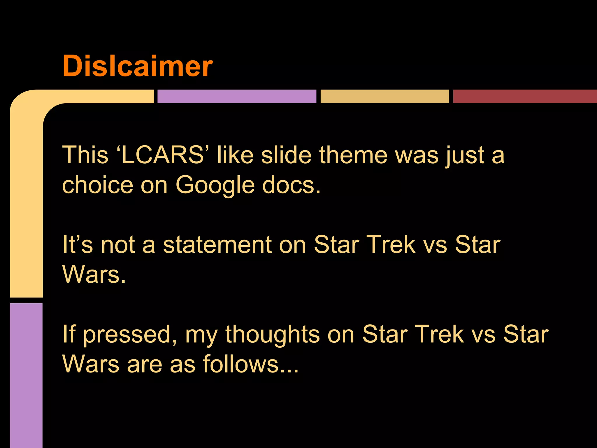 This ‘LCARS’ like slide theme was just a
choice on Google docs.
It’s not a statement on Star Trek vs Star
Wars.
If pressed, my thoughts on Star Trek vs Star
Wars are as follows...
Dislcaimer
 