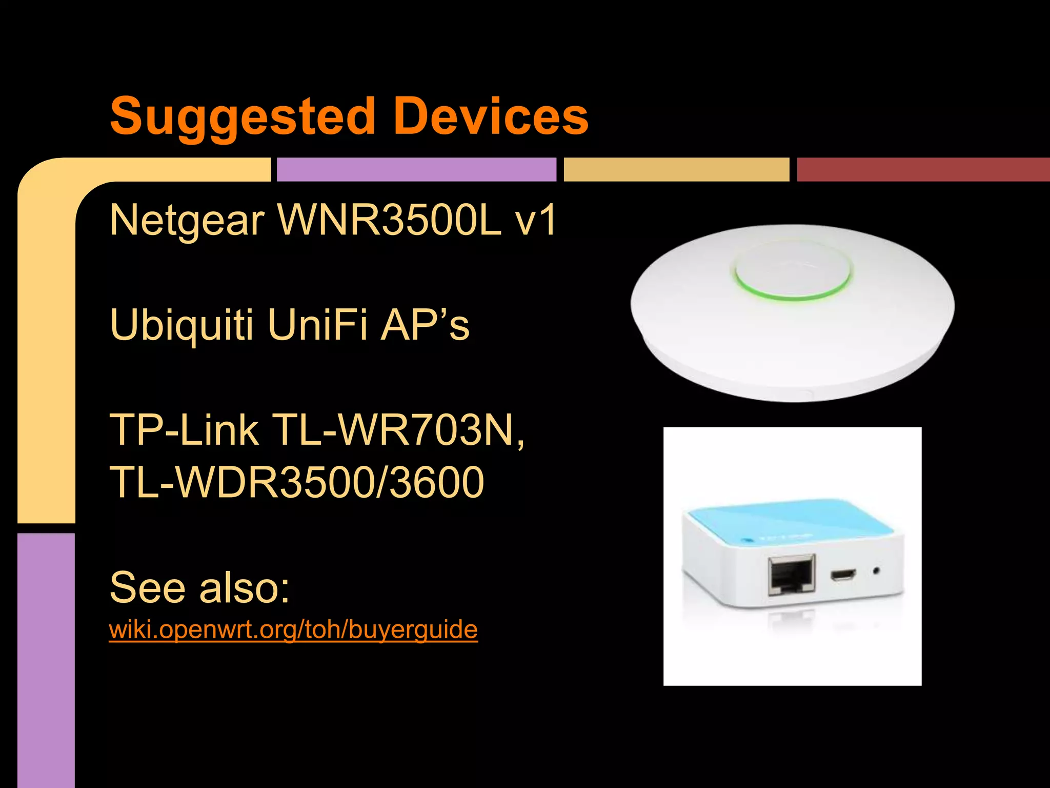 Netgear WNR3500L v1
Ubiquiti UniFi AP’s
TP-Link TL-WR703N,
TL-WDR3500/3600
See also:
wiki.openwrt.org/toh/buyerguide
Suggested Devices
 
