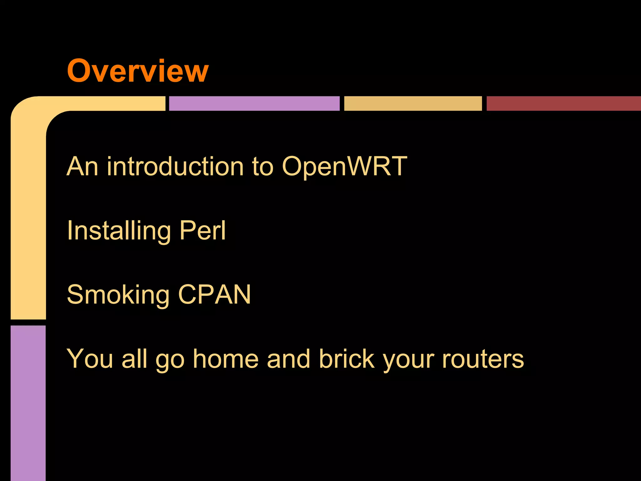 An introduction to OpenWRT
Installing Perl
Smoking CPAN
You all go home and brick your routers
Overview
 