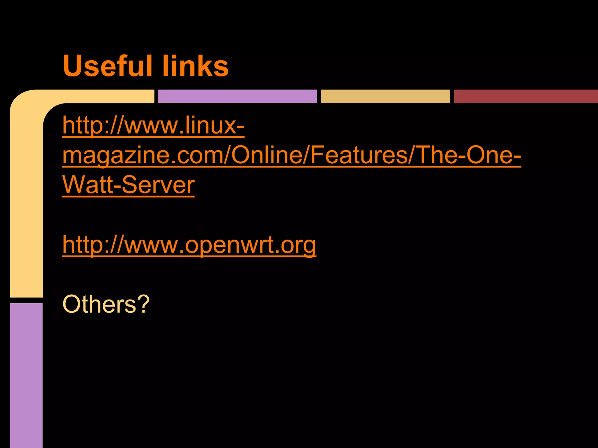 http://www.linux-
magazine.com/Online/Features/The-One-
Watt-Server
http://www.openwrt.org
Others?
Useful links
 