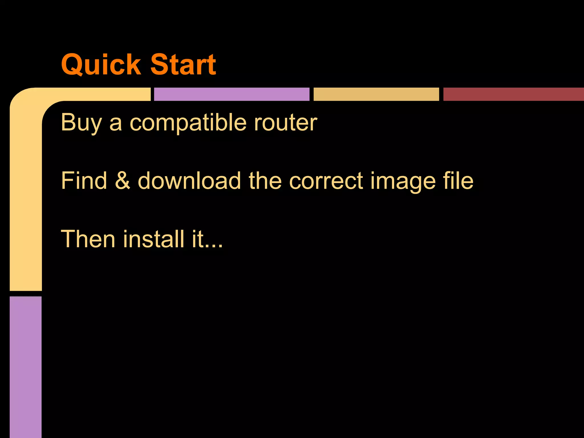 Quick Start
Buy a compatible router
Find & download the correct image file
Then install it...
 