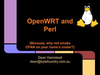 OpenWRT and
Perl
(Because, why not smoke
CPAN on your home’s router?)
Dean Hamstead
dean@bytefoundry.com.au
 