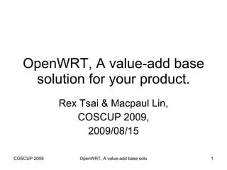 OpenWRT, A value-add base solution for your product. Rex Tsai & Macpaul Lin, COSCUP 2009, 2009/08/15 