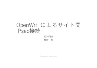 OpenWrt によるサイト間
IPsec接続
2016/1/6 修正
梅野 崇
Copyright2016 Takashi Umeno
 
