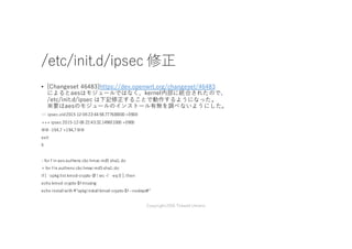 /etc/init.d/ipsec 修正
• [Changeset 46483]https://dev.openwrt.org/changeset/46483
によるとaesはモジュールではなく、kernel内部に統合されたので、
/etc/init.d/ipsec は下記修正することで動作するようになった。
※要はaesのモジュールのインストール有無を調べないようにした。
--- ipsec.old2015-12-0622:44:58.777630000+0900
+++ ipsec 2015-12-06 22:43:32.149651000 +0900
@@ -194,7 +194,7@@
exit
fi
- for f in aes authenc cbc hmac md5 sha1; do
+ for f in authenc cbc hmac md5sha1;do
if [ `opkg list kmod-crypto-$f | wc -l` -eq 0 ]; then
echo kmod-crypto-$f missing
echo installwith "opkg installkmod-crypto-$f --nodeps"
Copyright2016 Takashi Umeno
 