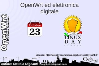 OpenWrt ed elettronica
                    digitale




                         Licenza: http://creativecommons.org/licenses/by-sa/3.0/


Autore: Claudio Mignanti c.mignanti<at>gmail.com
 