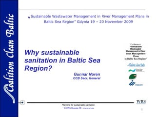 „ Sustainable Wastewater Management in River Management Plans in Baltic Sea Region” Gdynia 19 – 20 November 2009 Planning for sustainable sanitation  © WRS Uppsala AB - www.wrs.se Why sustainable sanitation in Baltic Sea Region? Gunnar Noren  CCB Secr. General  