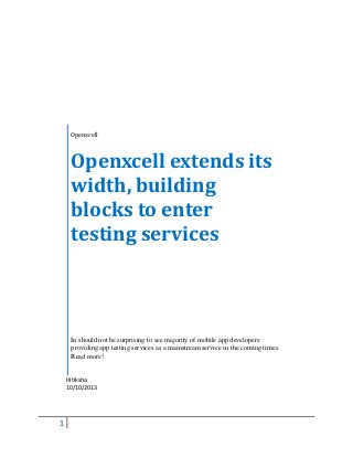 1
Openxcell
Openxcell extends its
width, building
blocks to enter
testing services
In should not be surprising to see majority of mobile app developers
providing app testing services as a mainstream service in the coming times.
Read more!
Hitiksha
10/10/2013
 
