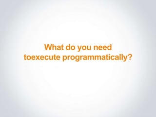 What do you need
toexecute programmatically?
 