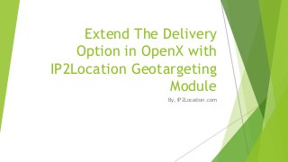 Extend The Delivery
Option in OpenX with
IP2Location Geotargeting
Module
By, IP2Location.com

 