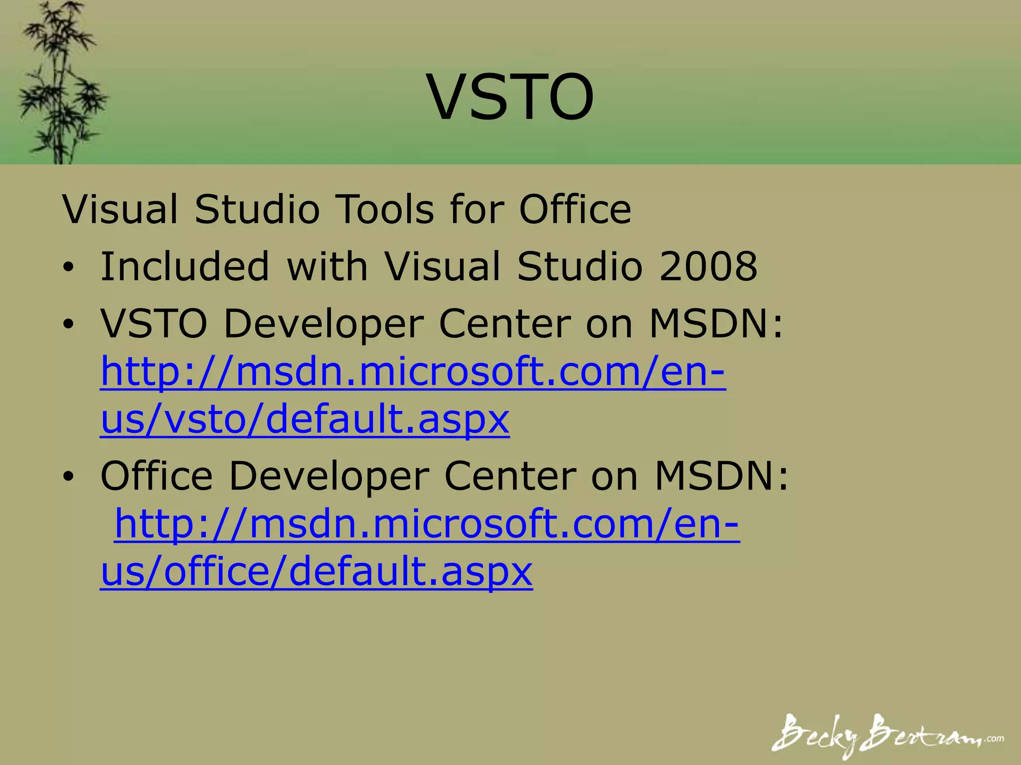 VSTO
Visual Studio Tools for Office
• Included with Visual Studio 2008
• VSTO Developer Center on MSDN:
http://msdn.microsoft.com/en-
us/vsto/default.aspx
• Office Developer Center on MSDN:
http://msdn.microsoft.com/en-
us/office/default.aspx
 