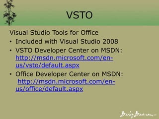VSTO
Visual Studio Tools for Office
• Included with Visual Studio 2008
• VSTO Developer Center on MSDN:
http://msdn.microsoft.com/en-
us/vsto/default.aspx
• Office Developer Center on MSDN:
http://msdn.microsoft.com/en-
us/office/default.aspx
 