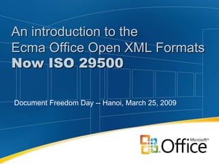 An introduction to the
Ecma Office Open XML Formats
Now ISO 29500

Document Freedom Day -- Hanoi, March 25, 2009
 
