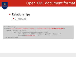 Open XML document format
 Relationships
 /_rels/.rel
<Relationships
xmlns=”http://schemas.openxmlformats.org/package/2006/relationships”>
<Relationship Id=”rId1”
Type=”http://schemas.openxmlformats.org/
officeDocument/2006/relationships/officeDocument”
Target=”document.xml” />
</Relationships>
 