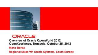 <Insert Picture Here>




Overview of Oracle OpenWorld 2012
OpenXperience, Brussels, October 25, 2012
Mario Derba
Regional Sales VP, Oracle Systems, South Europe
 