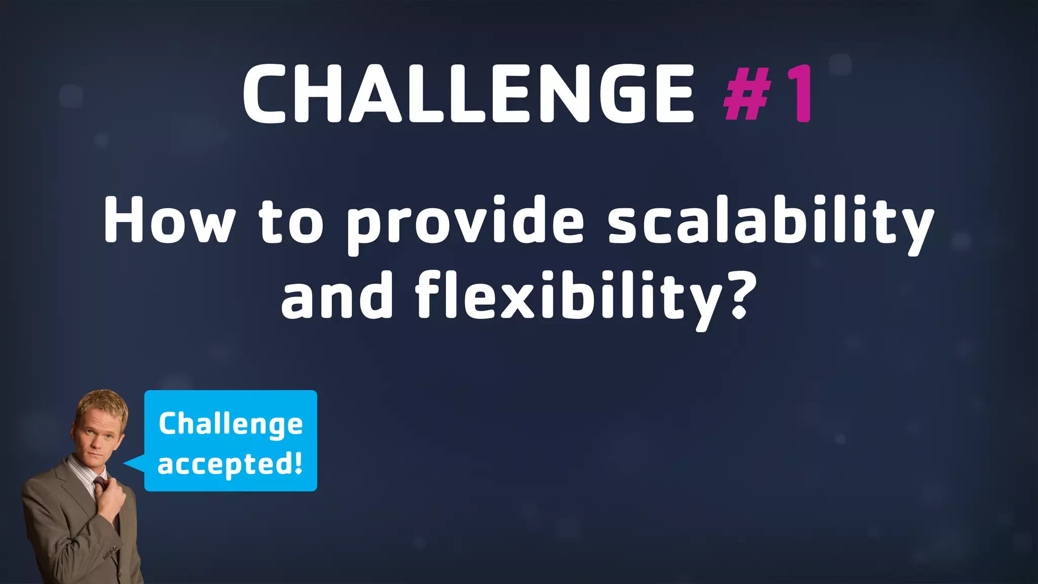 How to provide scalability and flexibility? CHALLENGE #1 Challenge accepted! 