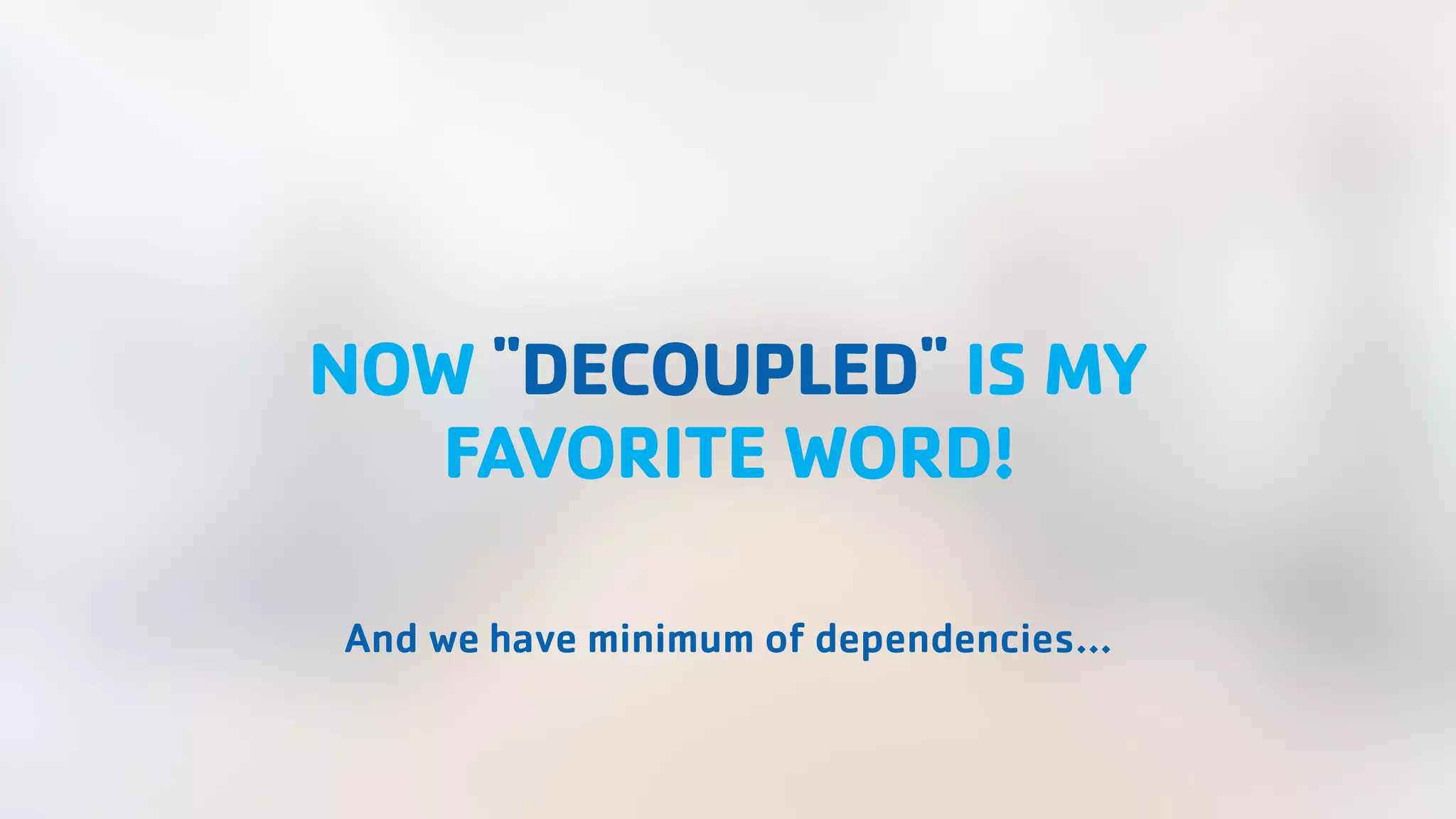 NOW "DECOUPLED" IS MY FAVORITE WORD! And we have minimum of dependencies… 