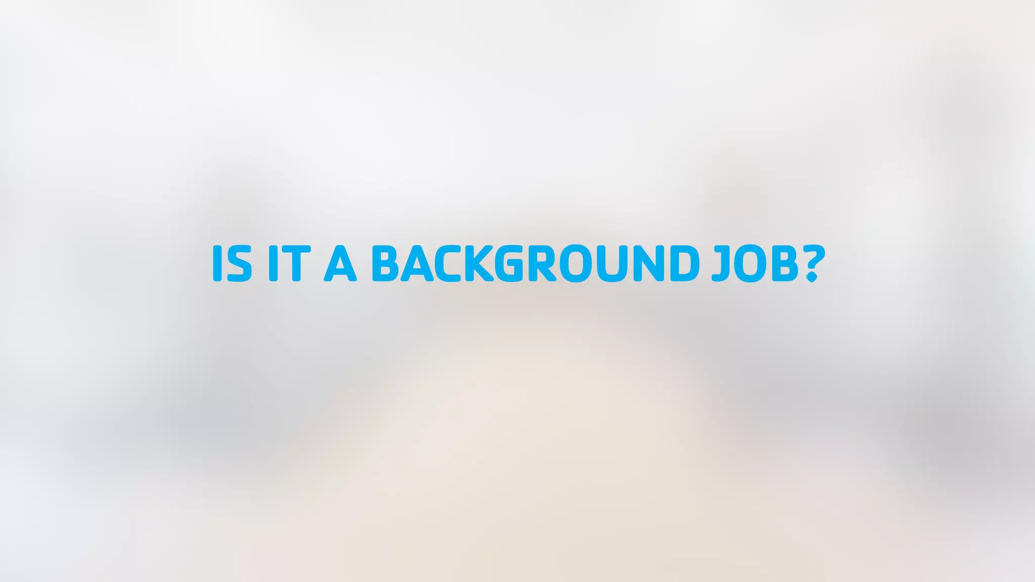 IS IT A BACKGROUND JOB? 