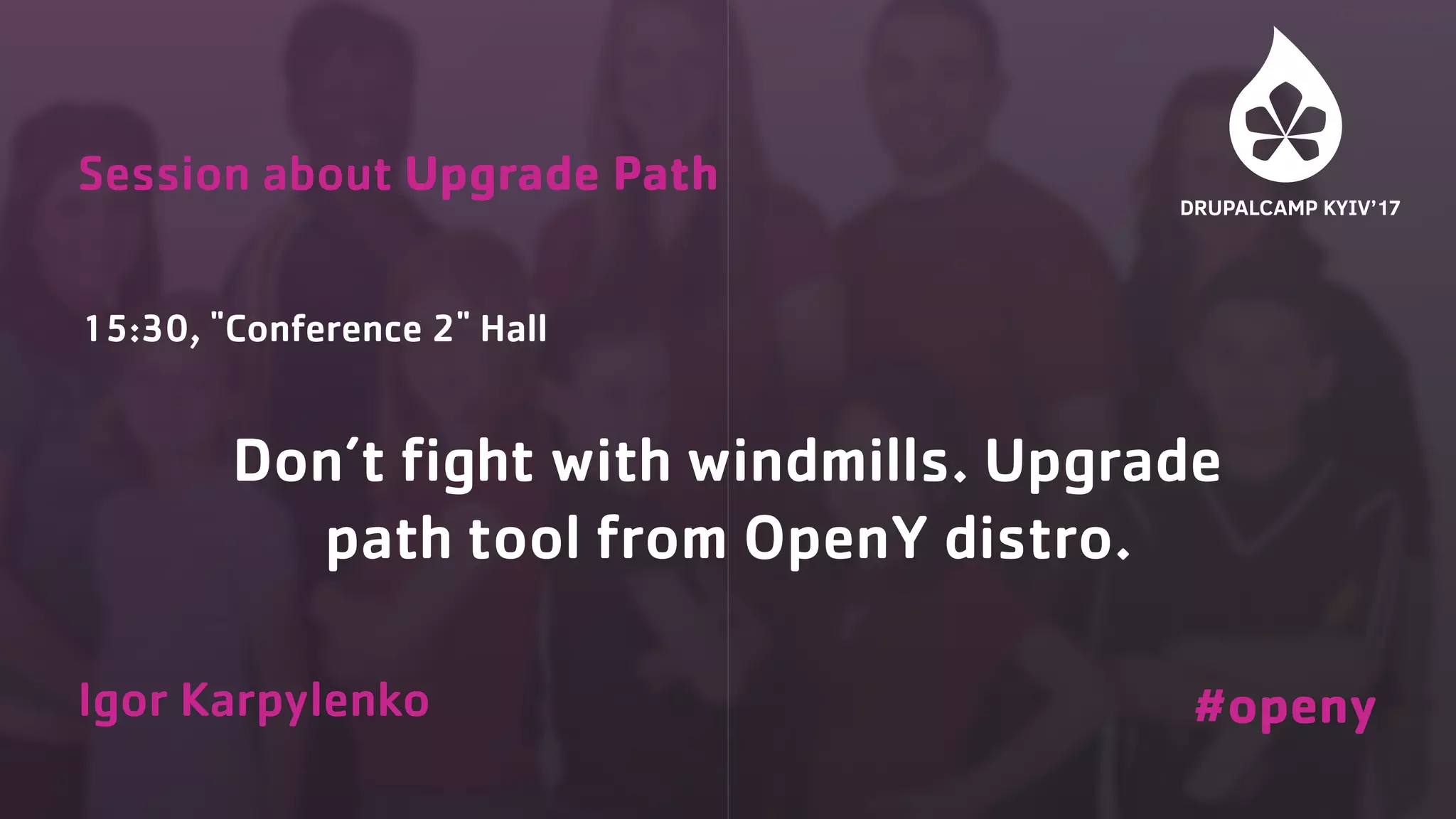 15:30, "Conference 2" Hall Session about Upgrade Path #openy Don’t fight with windmills. Upgrade path tool from OpenY distro. Igor Karpylenko 