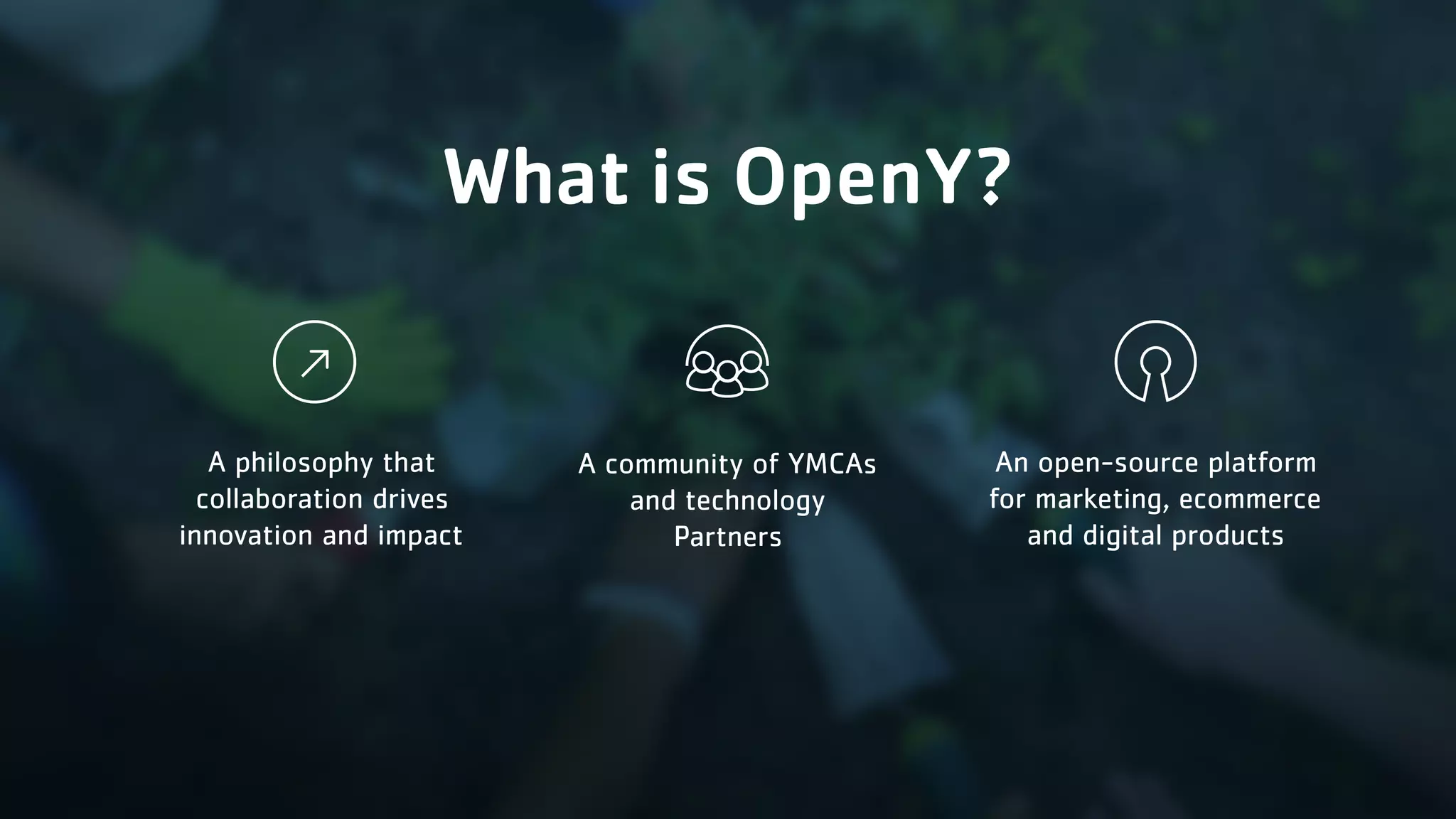 What is OpenY? A philosophy that collaboration drives innovation and impact A community of YMCAs and technology Partners An open-source platform for marketing, ecommerce and digital products 