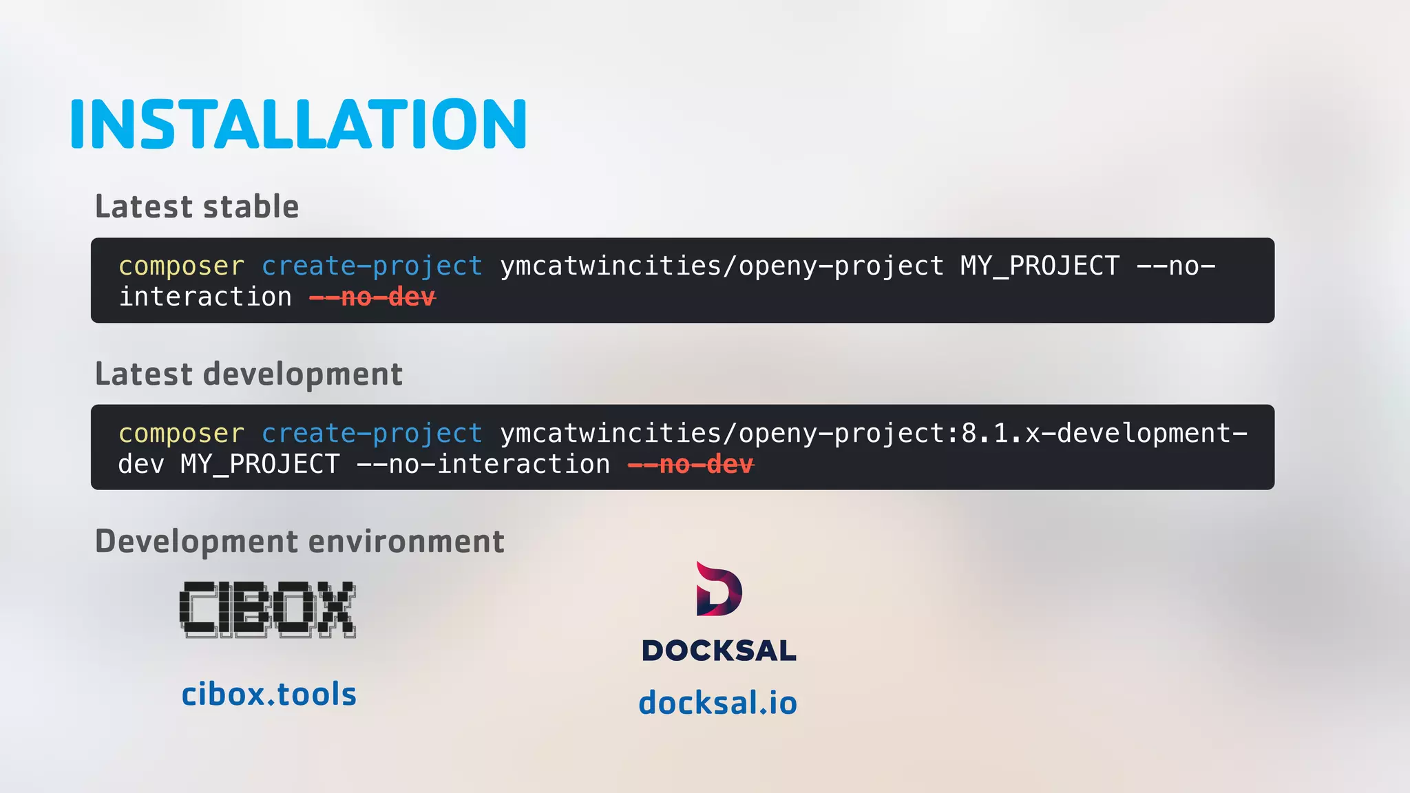 composer create-project ymcatwincities/openy-project MY_PROJECT --no- interaction --no-dev composer create-project ymcatwincities/openy-project:8.1.x-development- dev MY_PROJECT --no-interaction --no-dev INSTALLATION Latest stable Latest development cibox.tools docksal.io Development environment 