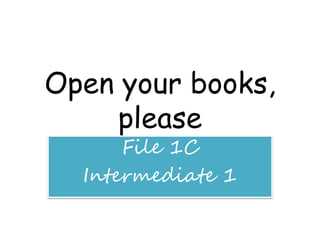 Open your books,
please
File 1C
Intermediate 1
 