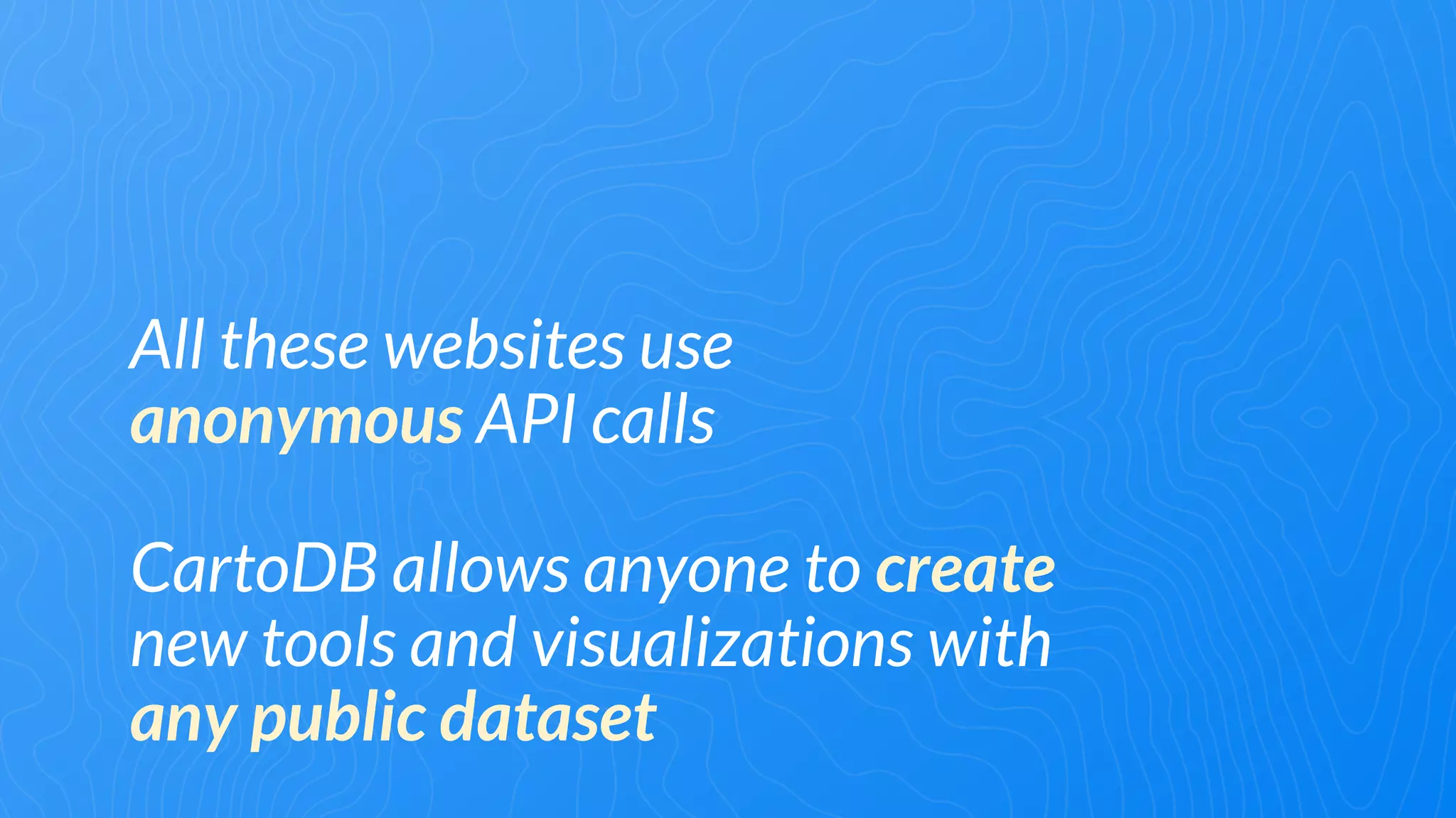 All these websites use
anonymous API calls
CartoDB allows anyone to create
new tools and visualizations with
any public dataset
 