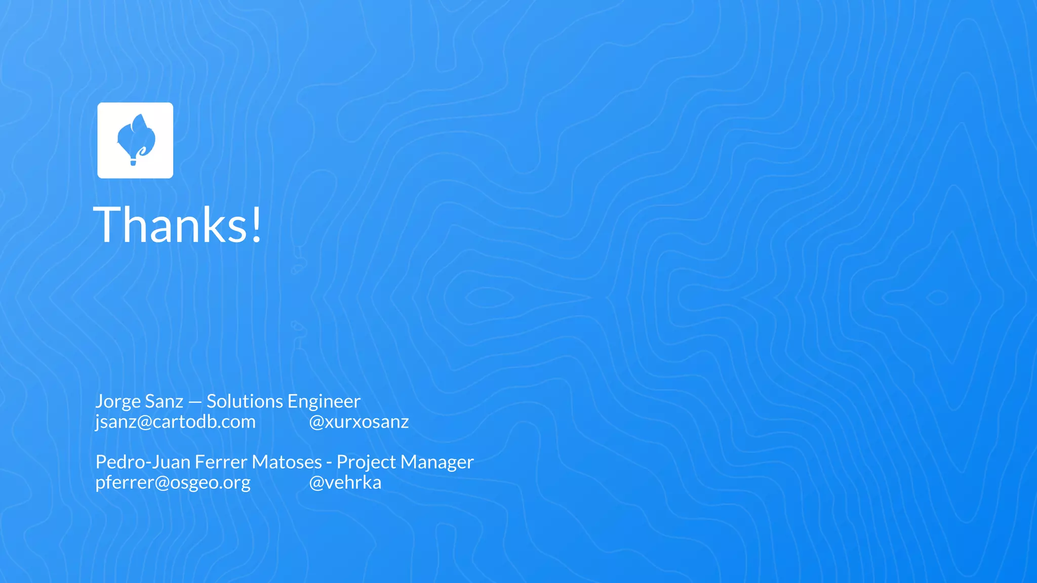 Thanks!
Jorge Sanz — Solutions Engineer
jsanz@cartodb.com @xurxosanz
Pedro-Juan Ferrer Matoses - Project Manager
pferrer@osgeo.org @vehrka
 