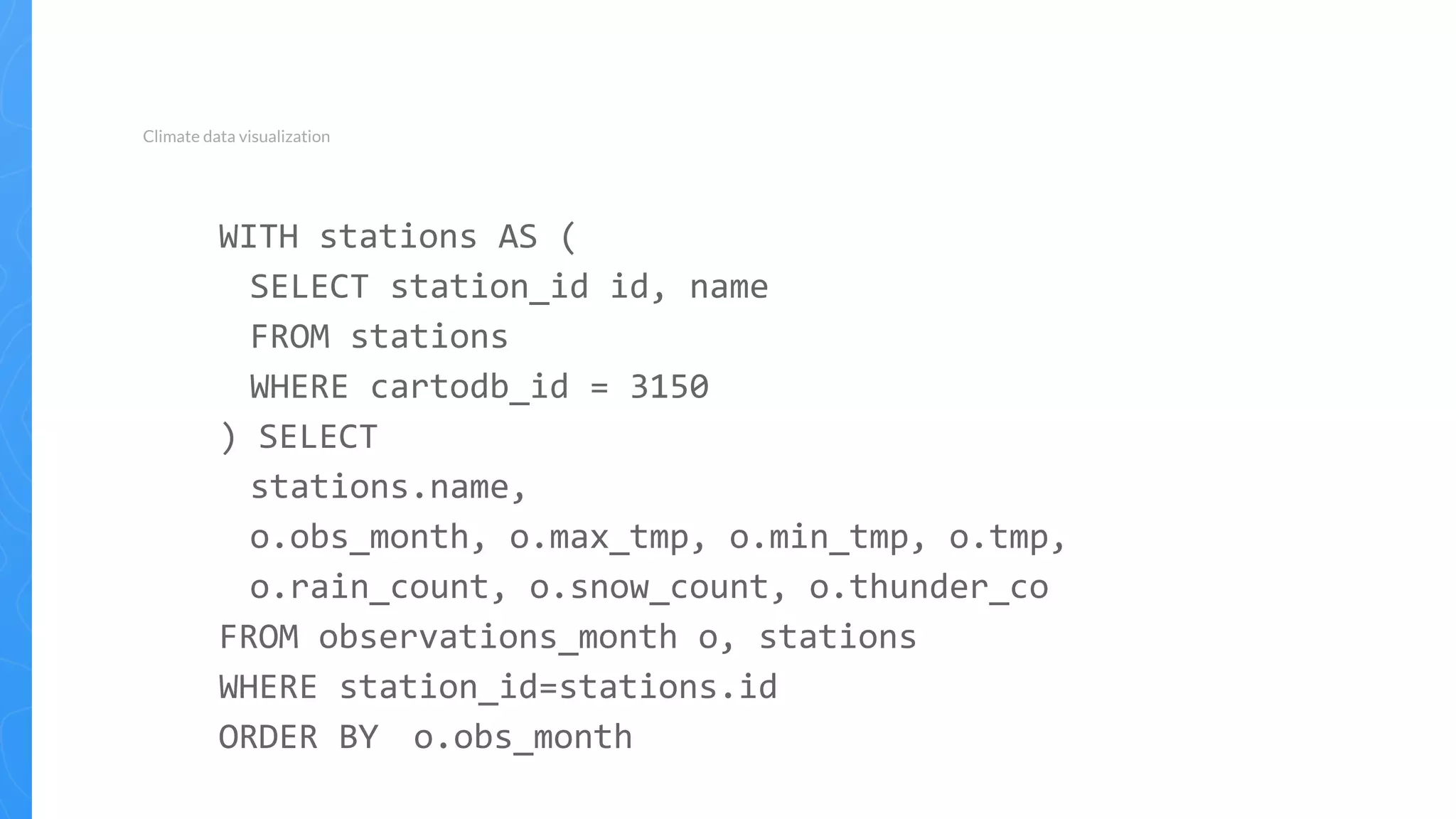 WITH stations AS (
SELECT station_id id, name
FROM stations
WHERE cartodb_id = 3150
) SELECT
stations.name,
o.obs_month, o.max_tmp, o.min_tmp, o.tmp,
o.rain_count, o.snow_count, o.thunder_co
FROM observations_month o, stations
WHERE station_id=stations.id
ORDER BY o.obs_month
Climate data visualization
 