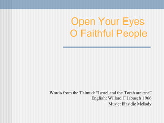 Open Your Eyes  O Faithful People Words from the Talmud: “Israel and the Torah are one” English: Willard F Jabusch 1966 Music: Hasidic Melody 