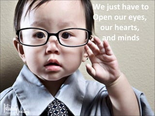We just have to Open our eyes,  our hearts,  and minds 