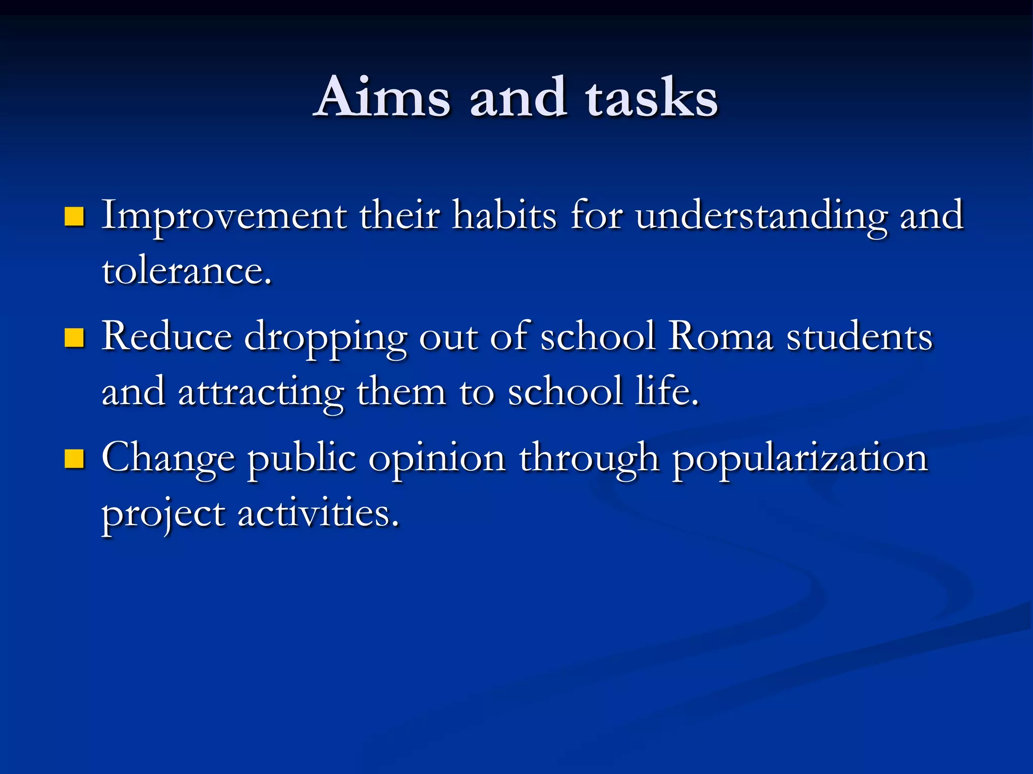 Aims and tasks
   Improvement their habits for understanding and
    tolerance.
   Reduce dropping out of school Roma students
    and attracting them to school life.
   Change public opinion through popularization
    project activities.
 