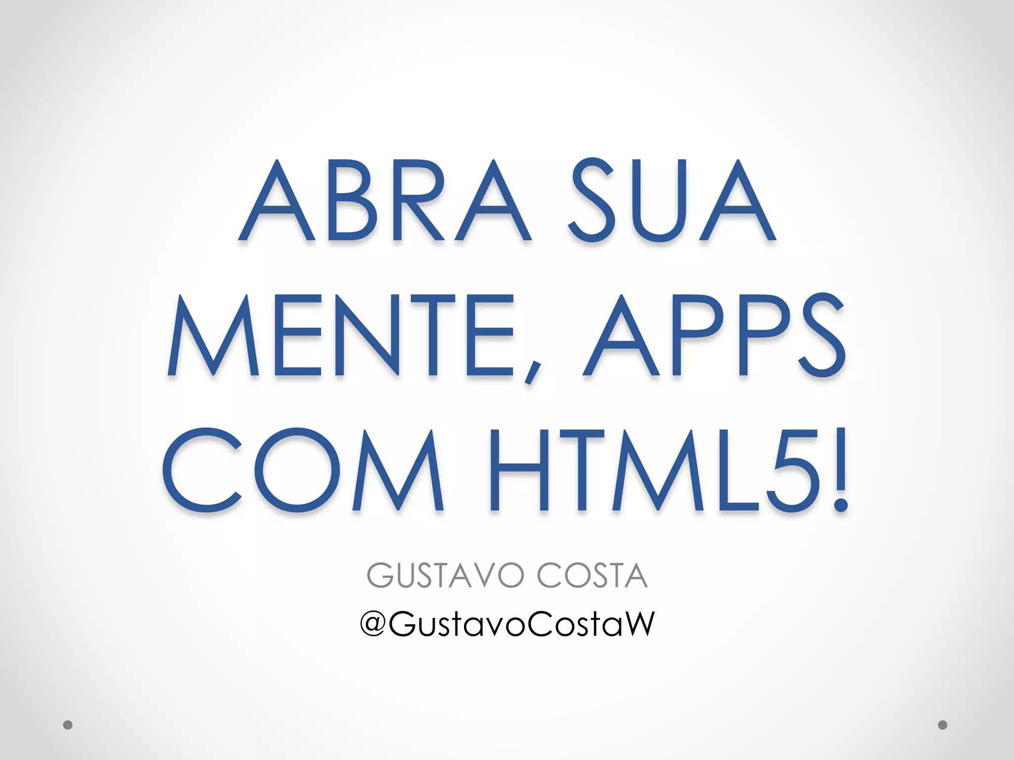 ABRA SUA
MENTE, APPS
COM HTML5!
GUSTAVO COSTA
@GustavoCostaW