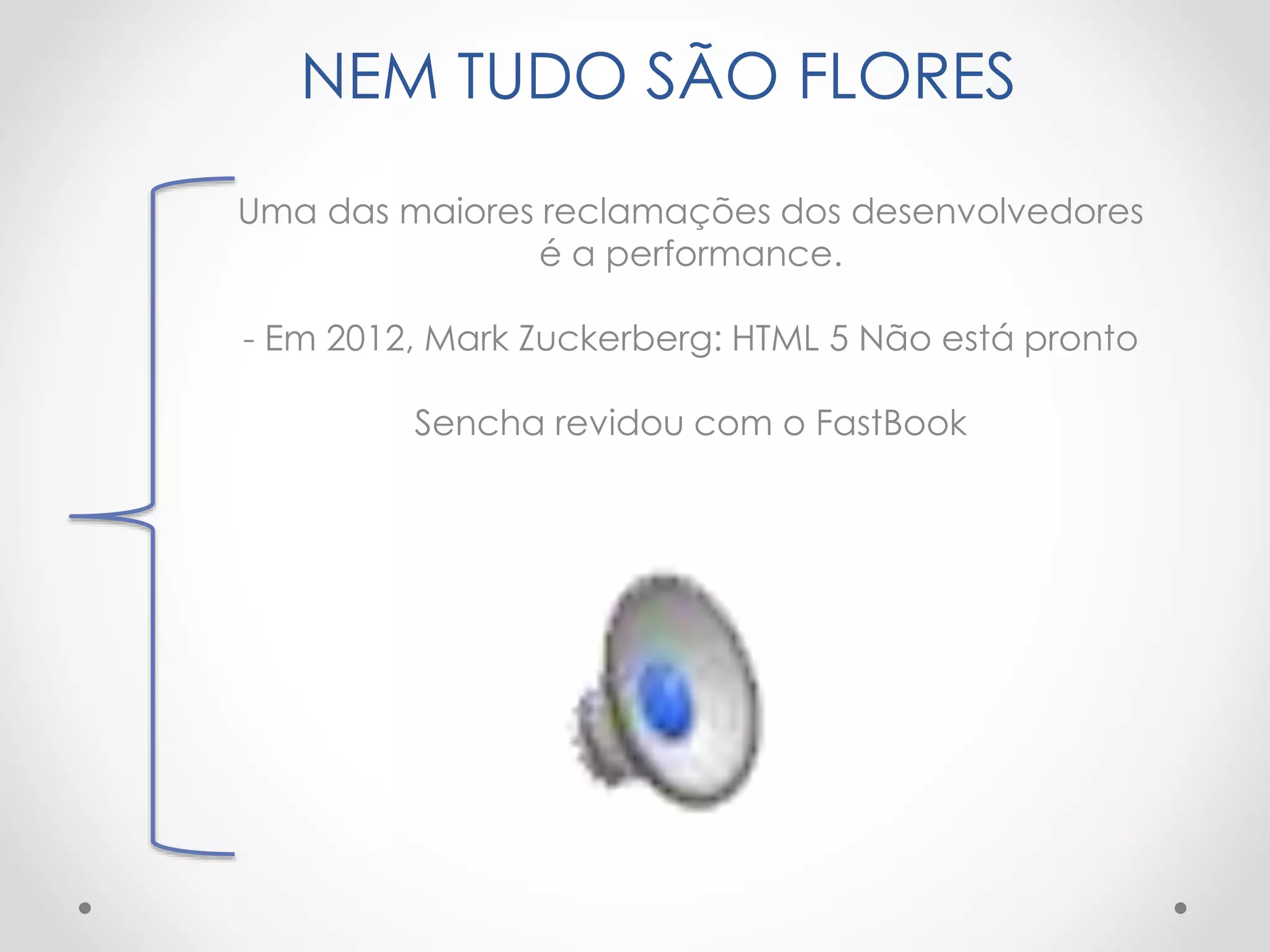 NEM TUDO SÃO FLORES
Uma das maiores reclamações dos desenvolvedores
é a performance.
- Em 2012, Mark Zuckerberg: HTML 5 Não está pronto
Sencha revidou com o FastBook