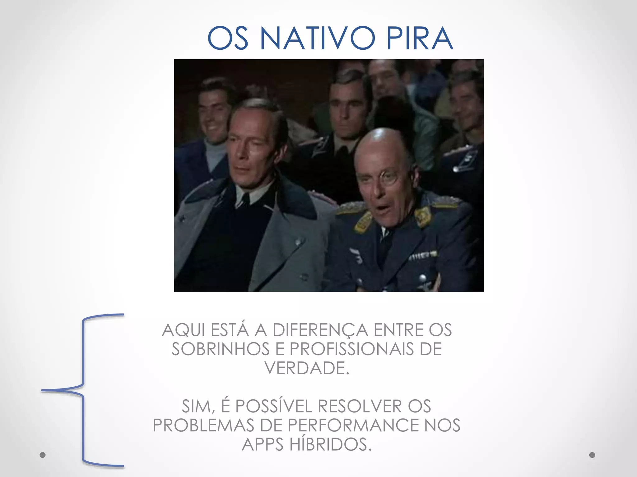 OS NATIVO PIRA
AQUI ESTÁ A DIFERENÇA ENTRE OS
SOBRINHOS E PROFISSIONAIS DE
VERDADE.
SIM, É POSSÍVEL RESOLVER OS
PROBLEMAS DE PERFORMANCE NOS
APPS HÍBRIDOS.