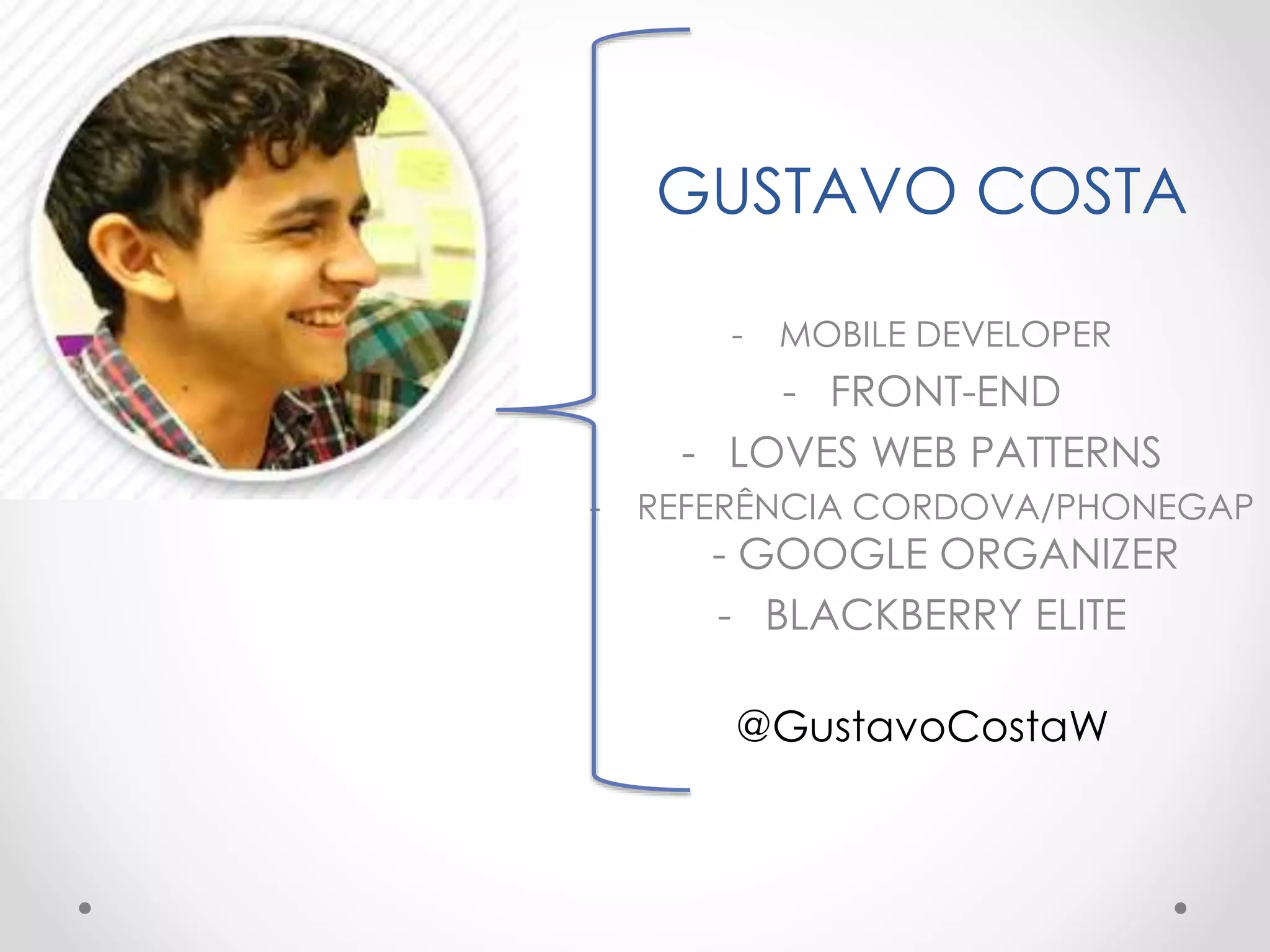 GUSTAVO COSTA
- MOBILE DEVELOPER
- FRONT-END
- LOVES WEB PATTERNS
- REFERÊNCIA CORDOVA/PHONEGAP
- GOOGLE ORGANIZER
- BLACKBERRY ELITE
@GustavoCostaW