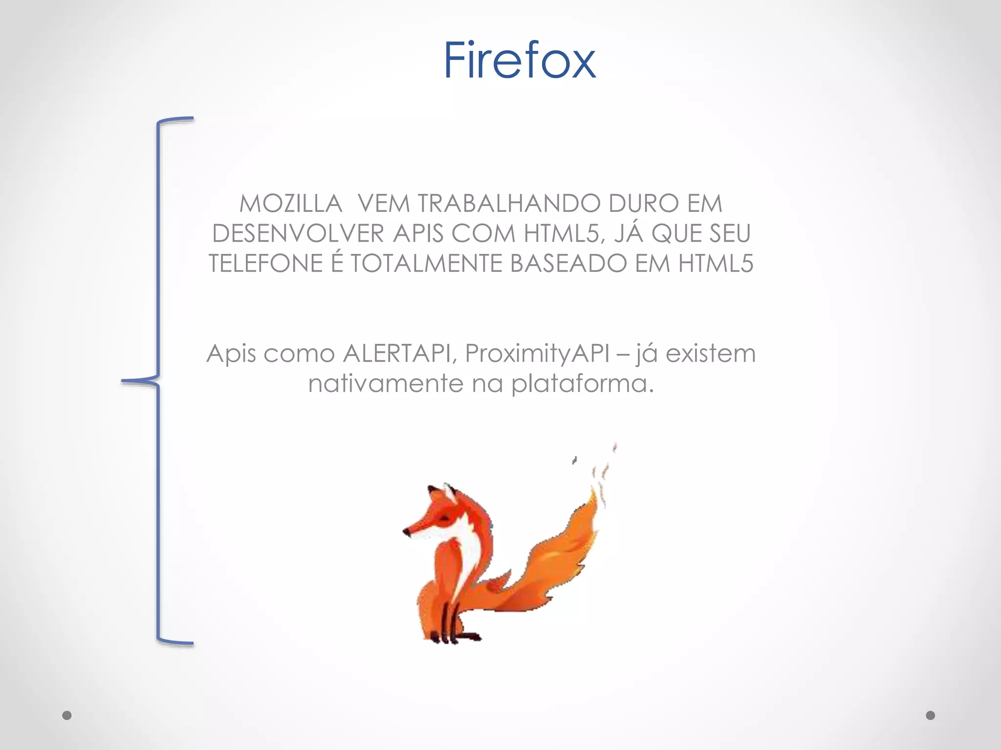 Firefox
MOZILLA VEM TRABALHANDO DURO EM
DESENVOLVER APIS COM HTML5, JÁ QUE SEU
TELEFONE É TOTALMENTE BASEADO EM HTML5
Apis como ALERTAPI, ProximityAPI – já existem
nativamente na plataforma.