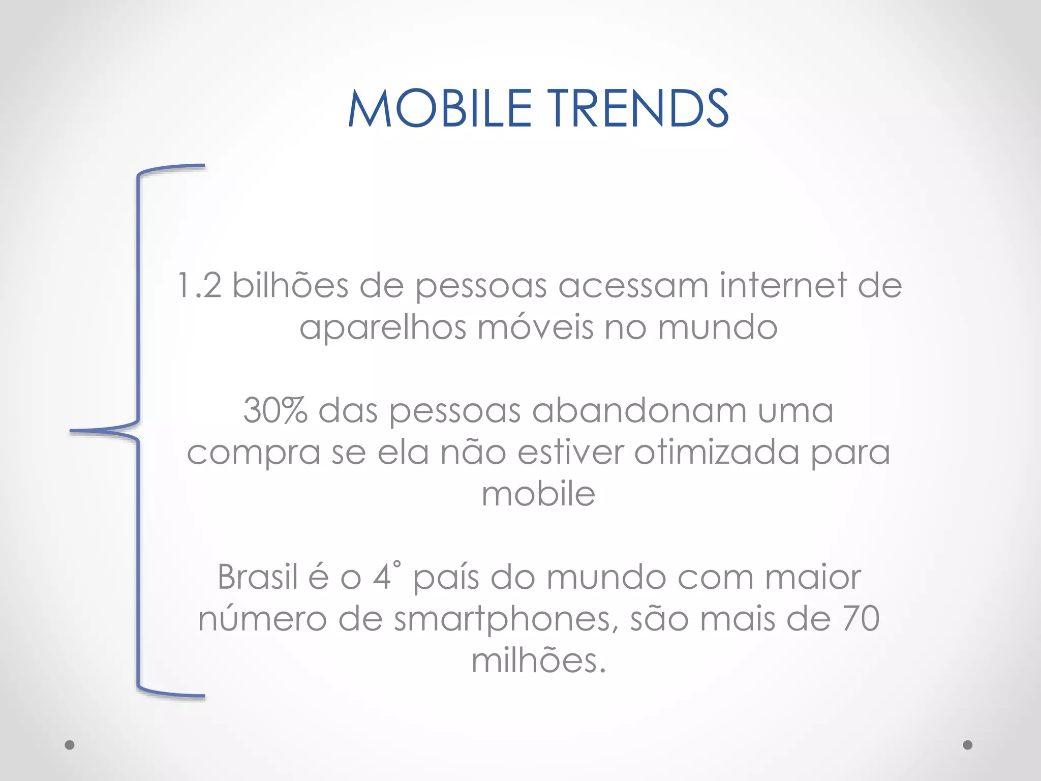 MOBILE TRENDS
1.2 bilhões de pessoas acessam internet de
aparelhos móveis no mundo
30% das pessoas abandonam uma
compra se ela não estiver otimizada para
mobile
Brasil é o 4˚ país do mundo com maior
número de smartphones, são mais de 70
milhões.