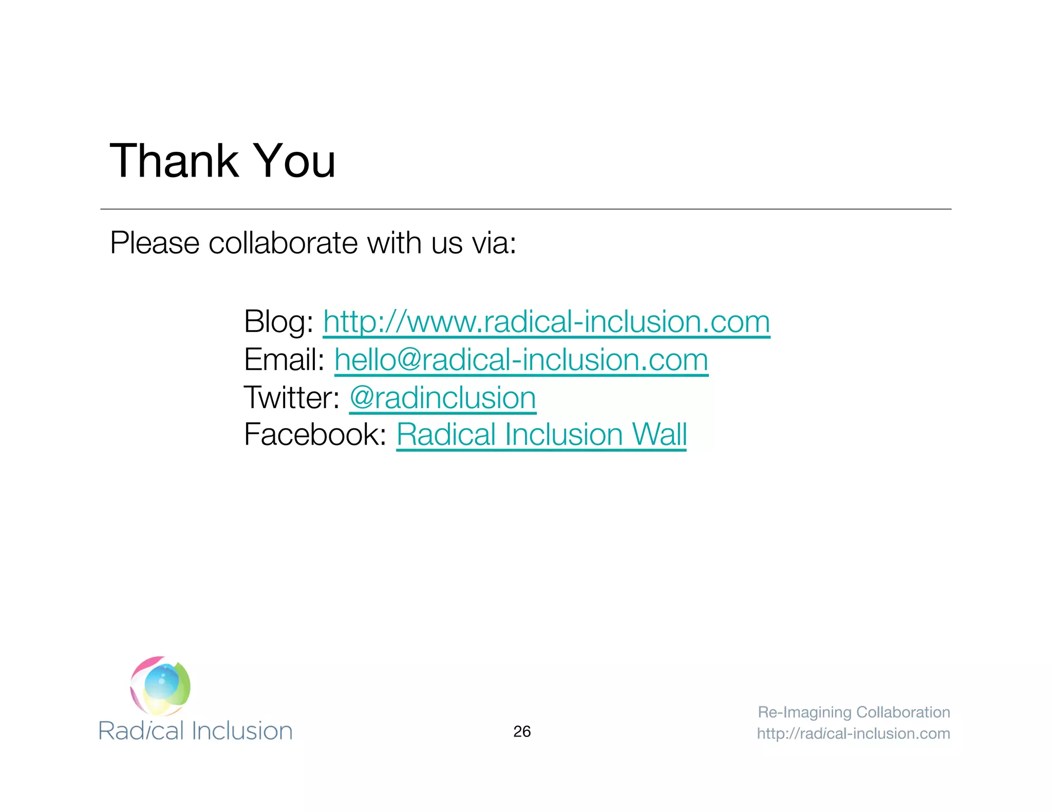 Re-Imagining Collaboration
http://radical-inclusion.com
Thank You
Please collaborate with us via:
Blog: http://www.radical-inclusion.com
Email: hello@radical-inclusion.com
Twitter: @radinclusion
Facebook: Radical Inclusion Wall
26
 