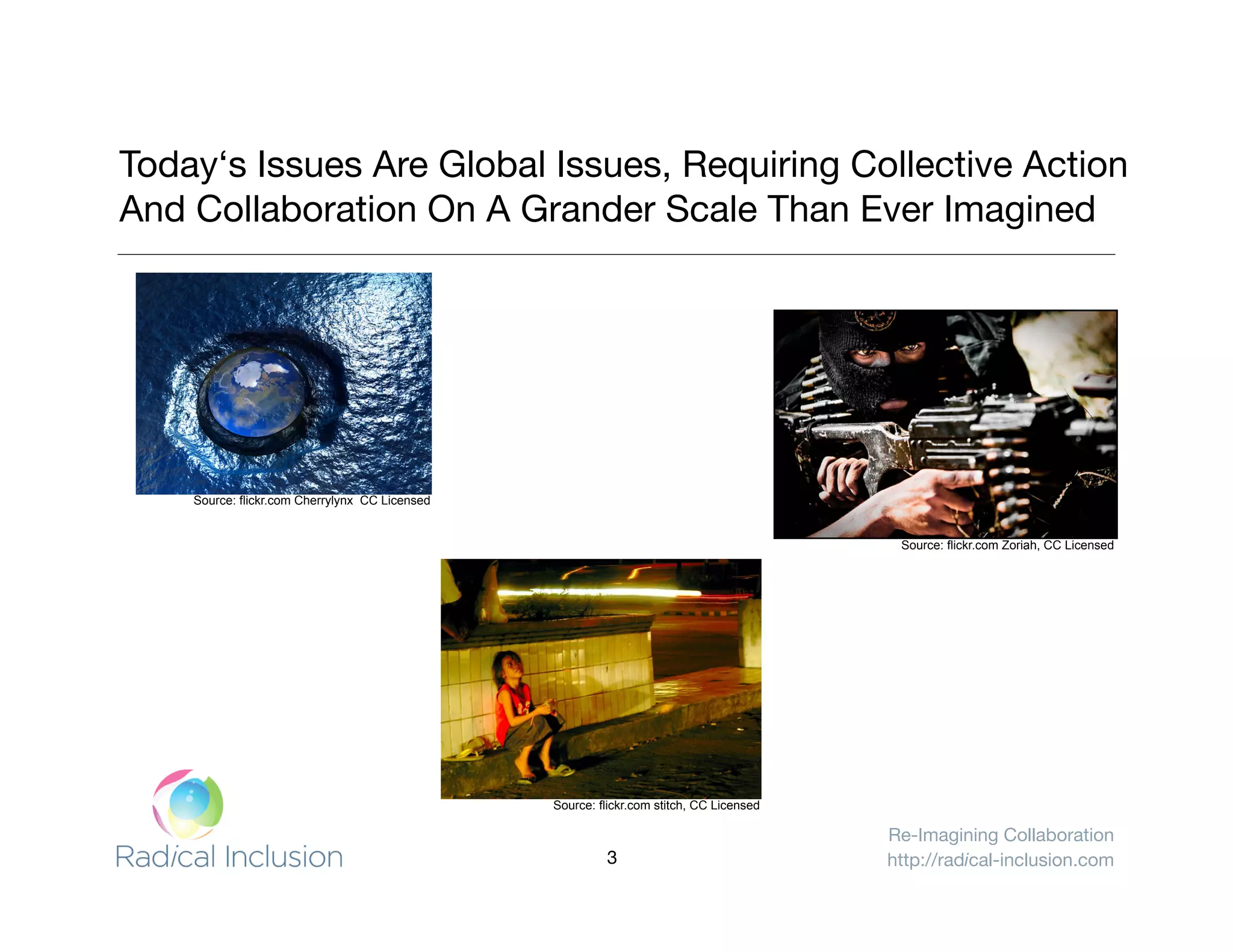 Re-Imagining Collaboration
http://radical-inclusion.com
Today‘s Issues Are Global Issues, Requiring Collective Action
And Collaboration On A Grander Scale Than Ever Imagined
Source: flickr.com Cherrylynx CC Licensed
Source: flickr.com stitch, CC Licensed
Source: flickr.com Zoriah, CC Licensed
3
 