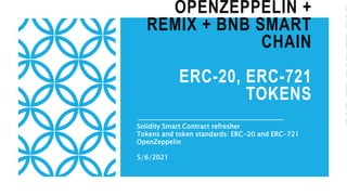 OPENZEPPELIN +
REMIX + BNB SMART
CHAIN
ERC-20, ERC-721
TOKENS
Solidity Smart Contract refresher
Tokens and token standards: ERC-20 and ERC-721
OpenZeppelin
5/6/2021
 
