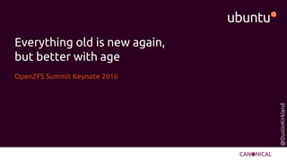 @DustinKirkland
Everything old is new again,
but better with age
OpenZFS Summit Keynote 2016
 