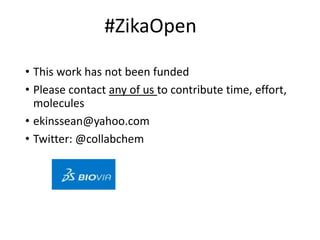 • This work has not been funded
• Please contact any of us to contribute time, effort,
molecules
• ekinssean@yahoo.com
• Twitter: @collabchem
#ZikaOpen
 