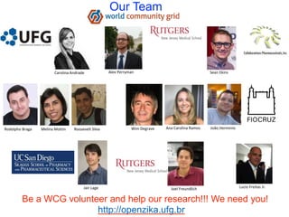 Our Team
Be a WCG volunteer and help our research!!! We need you!
http://openzika.ufg.br
Carolina Andrade Sean EkinsAlex Perryman
Rodolpho Braga Melina Mottin Roosevelt Silva Wim Degrave Ana Carolina Ramos João Herminio
Lucio Freitas Jr.Jair Lage Joel Freundlich
 