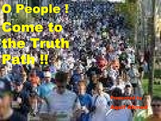 O People !  Come to the Truth Path !! Presented by Aquif Ahmed 
