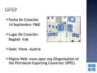Fecha De Creación:  14 Septiembre 1960 Lugar De Creación:  Bagdad –Irak Sede: Viena –Austria P á gina Web: www.opec.org  ( Organization of the Petroleum Exporting Countries: OPEC) 