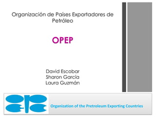 Organización de Países Exportadores de
              Petróleo


               OPEP


            David Escobar
            Sharon García
            Laura Guzmán



              Organization of the Pretroleum Exporting Countries
 